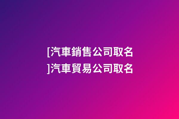 [汽車銷售公司取名]汽車貿易公司取名-第1張-公司起名-玄機派